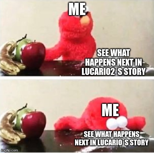 cannot wait | ME; SEE WHAT HAPPENS NEXT IN LUCARIO2`S STORY; ME; SEE WHAT HAPPENS NEXT IN LUCARIO`S STORY | image tagged in elmo choosing corn starch | made w/ Imgflip meme maker