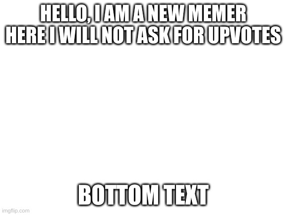 There's a new memer in town bois | HELLO, I AM A NEW MEMER HERE I WILL NOT ASK FOR UPVOTES; BOTTOM TEXT | image tagged in blank white template | made w/ Imgflip meme maker