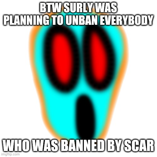 He said it himself | BTW SURLY WAS PLANNING TO UNBAN EVERYBODY; WHO WAS BANNED BY SCAR | image tagged in heat | made w/ Imgflip meme maker