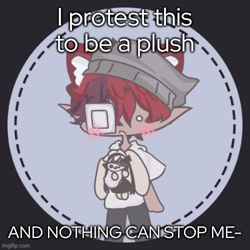 - | I protest this to be a plush; AND NOTHING CAN STOP ME- | made w/ Imgflip meme maker