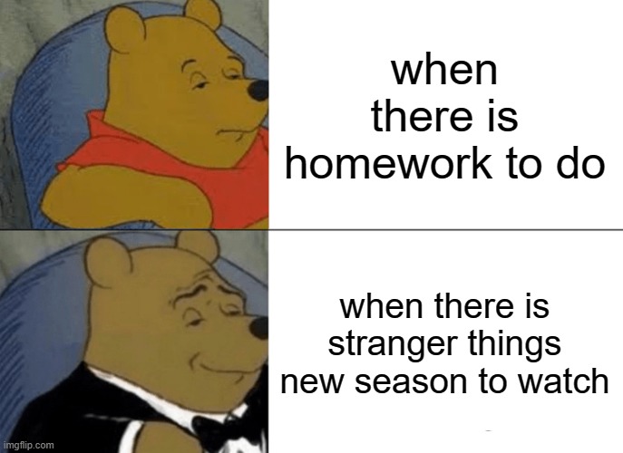 Tuxedo Winnie The Pooh | when there is homework to do; when there is stranger things new season to watch | image tagged in memes,tuxedo winnie the pooh | made w/ Imgflip meme maker