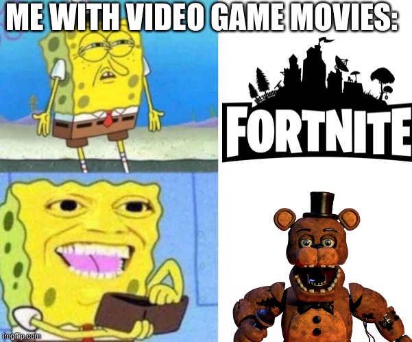 Please when is it! | ME WITH VIDEO GAME MOVIES: | image tagged in fnaf,spongebob ight imma head out,fortnite sucks,fortnite,movies,hell yeah | made w/ Imgflip meme maker
