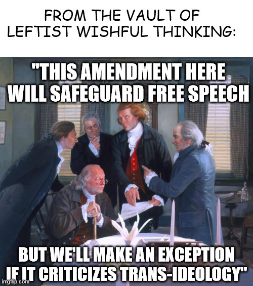 Founding Fathers | FROM THE VAULT OF LEFTIST WISHFUL THINKING:; "THIS AMENDMENT HERE WILL SAFEGUARD FREE SPEECH; BUT WE'LL MAKE AN EXCEPTION IF IT CRITICIZES TRANS-IDEOLOGY" | image tagged in founding fathers | made w/ Imgflip meme maker