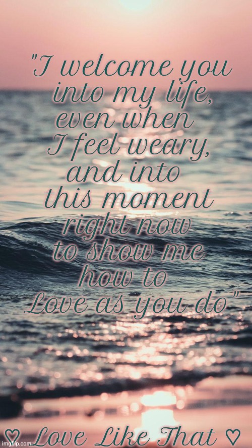 Live like that #2 | and into 
this moment
right now
to show me
how to 
Love as you do"; "I welcome you
 into my life,
even when 
I feel weary, ♡ Love Like That ♡ | image tagged in god,love | made w/ Imgflip meme maker