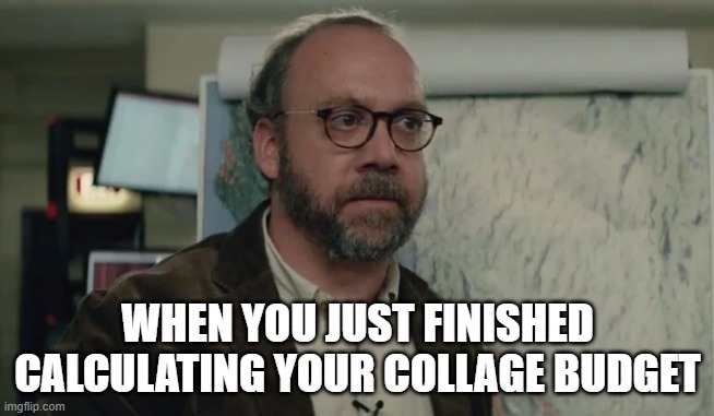 This is true tho | WHEN YOU JUST FINISHED CALCULATING YOUR COLLAGE BUDGET | image tagged in relatable,fact,disaster,movie,random | made w/ Imgflip meme maker