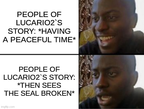 recap of the people in lucario2`s story | PEOPLE OF LUCARIO2`S STORY: *HAVING A PEACEFUL TIME*; PEOPLE OF LUCARIO2`S STORY: *THEN SEES THE SEAL BROKEN* | image tagged in oh yeah oh no | made w/ Imgflip meme maker