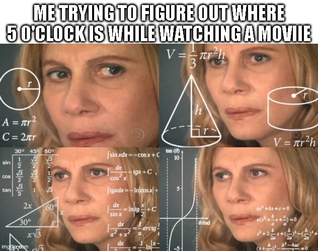 Math | ME TRYING TO FIGURE OUT WHERE 5 0'CLOCK IS WHILE WATCHING A MOVIIE | image tagged in memes | made w/ Imgflip meme maker