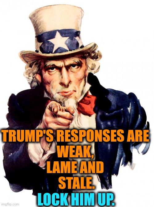 The same old name-calling is boring. | TRUMP'S RESPONSES ARE 
WEAK, 
LAME AND 
STALE. LOCK HIM UP. | image tagged in memes,uncle sam,trump,guilty,crime,cheat | made w/ Imgflip meme maker