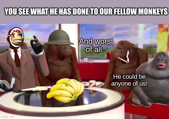 Who is it? | YOU SEE WHAT HE HAS DONE TO OUR FELLOW MONKEYS; And worst of all.. He could be anyone of us! | image tagged in where monkey | made w/ Imgflip meme maker