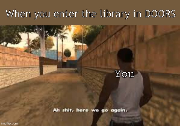 Ah shit here we go again | When you enter the library in DOORS; You | image tagged in ah shit here we go again | made w/ Imgflip meme maker