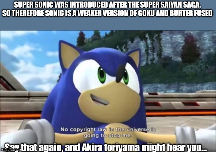 No copyright law in the universe | SUPER SONIC WAS INTRODUCED AFTER THE SUPER SAIYAN SAGA, SO THEREFORE SONIC IS A WEAKER VERSION OF GOKU AND BURTER FUSED; Say that again, and Akira toriyama might hear you... | image tagged in copyright | made w/ Imgflip meme maker