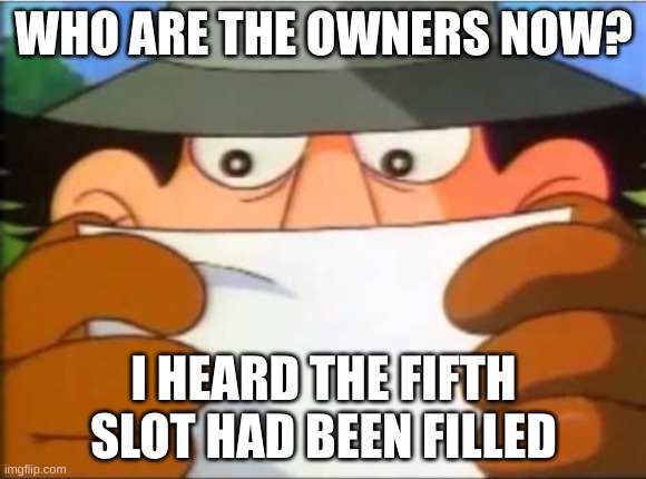 Inspector gadget reading | WHO ARE THE OWNERS NOW? I HEARD THE FIFTH SLOT HAD BEEN FILLED | image tagged in inspector gadget reading | made w/ Imgflip meme maker