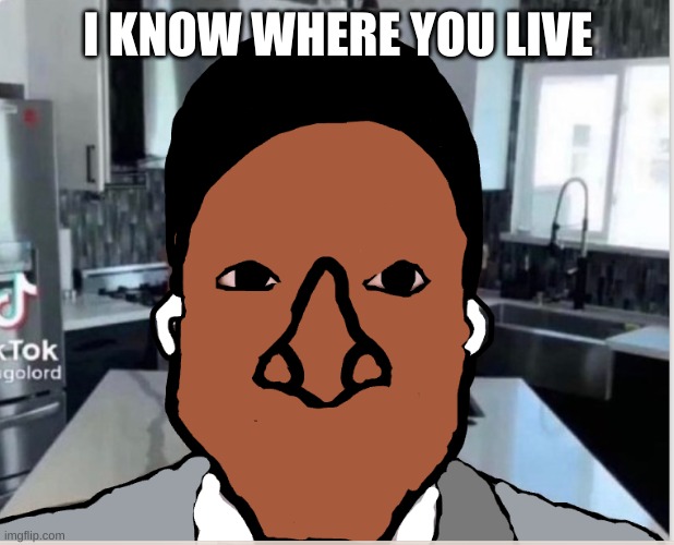 n | I KNOW WHERE YOU LIVE | image tagged in n | made w/ Imgflip meme maker