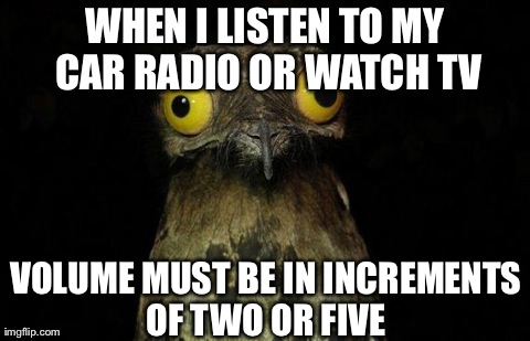 Weird Stuff I Do Potoo Meme | WHEN I LISTEN TO MY CAR RADIO OR WATCH TV VOLUME MUST BE IN INCREMENTS OF TWO OR FIVE | image tagged in memes,weird stuff i do potoo,AdviceAnimals | made w/ Imgflip meme maker