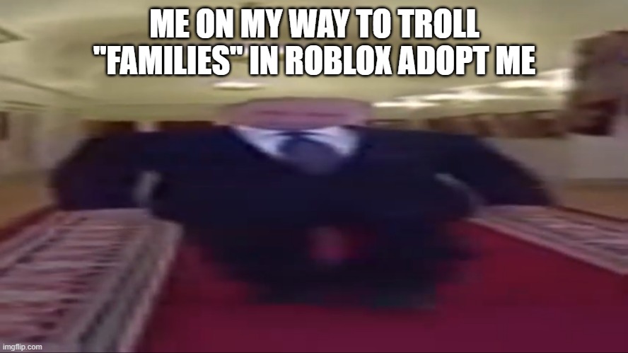 Wide putin | ME ON MY WAY TO TROLL ''FAMILIES'' IN ROBLOX ADOPT ME | image tagged in wide putin | made w/ Imgflip meme maker