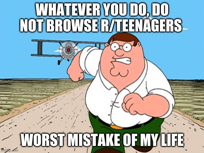 Don't do it, Just don't. | WHATEVER YOU DO, DO NOT BROWSE R/TEENAGERS; WORST MISTAKE OF MY LIFE | image tagged in peter griffin running away,memes,reddit,funny memes,oh wow are you actually reading these tags,meanwhile on imgflip | made w/ Imgflip meme maker