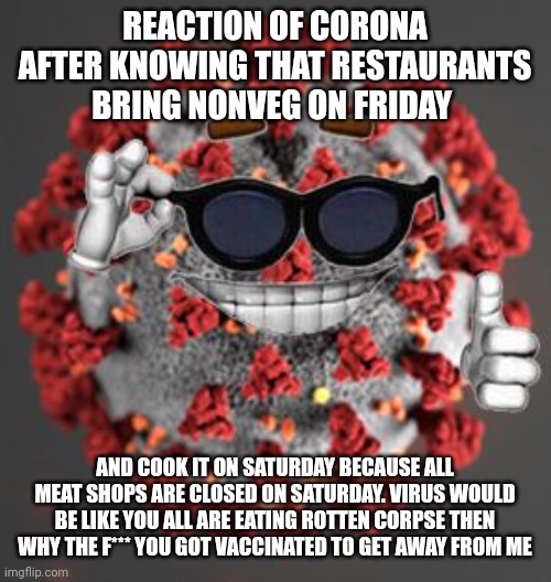 Coronavirus | REACTION OF CORONA AFTER KNOWING THAT RESTAURANTS BRING NONVEG ON FRIDAY; AND COOK IT ON SATURDAY BECAUSE ALL MEAT SHOPS ARE CLOSED ON SATURDAY. VIRUS WOULD BE LIKE YOU ALL ARE EATING ROTTEN CORPSE THEN WHY THE F*** YOU GOT VACCINATED TO GET AWAY FROM ME | image tagged in coronavirus | made w/ Imgflip meme maker