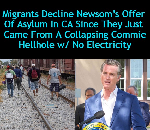 BabylonBee NAILED IT AGAIN with THE TRUTH! | Migrants Decline Newsom’s Offer 
Of Asylum In CA Since They Just 
Came From A Collapsing Commie
Hellhole w/ No Electricity | image tagged in politics,gavin,california,illegal immigrants,imgflip humor,funny | made w/ Imgflip meme maker