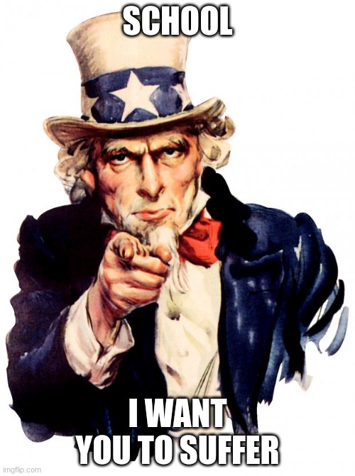 Uncle Sam | SCHOOL; I WANT YOU TO SUFFER | image tagged in memes,uncle sam | made w/ Imgflip meme maker