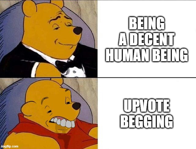 please stop | BEING A DECENT HUMAN BEING; UPVOTE BEGGING | image tagged in tuxedo winnie the pooh grossed reverse | made w/ Imgflip meme maker