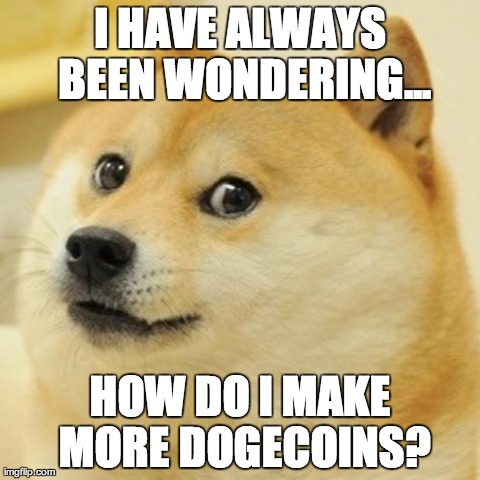 Doge Meme | I HAVE ALWAYS BEEN WONDERING... HOW DO I MAKE MORE DOGECOINS? | image tagged in memes,doge,dogecoin | made w/ Imgflip meme maker