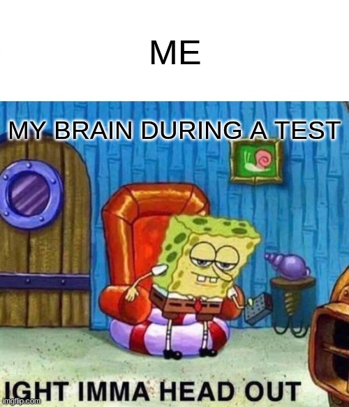 Spongebob Ight Imma Head Out Meme | ME; MY BRAIN DURING A TEST | image tagged in memes,spongebob ight imma head out | made w/ Imgflip meme maker