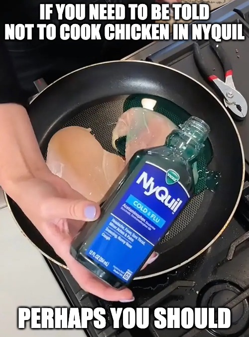 Darwin was right! | IF YOU NEED TO BE TOLD NOT TO COOK CHICKEN IN NYQUIL; PERHAPS YOU SHOULD | image tagged in dumb,darwin award | made w/ Imgflip meme maker