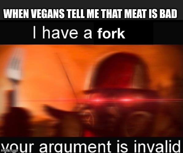 Shut up vegans | WHEN VEGANS TELL ME THAT MEAT IS BAD | image tagged in fork,your argument is invalid,vegans,political meme | made w/ Imgflip meme maker