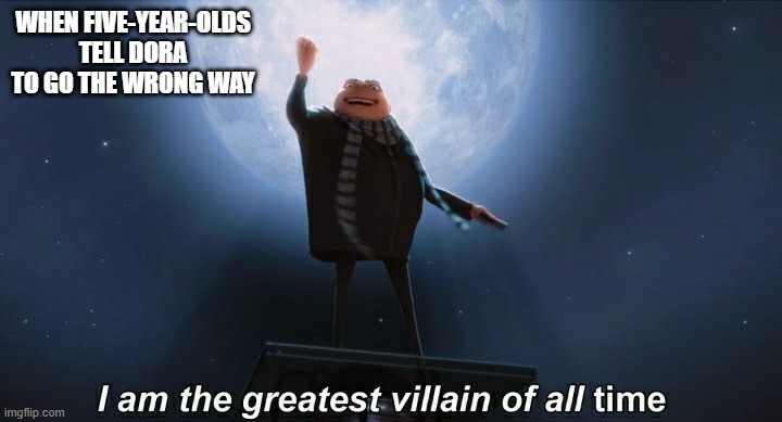 i am the greatest villain of all time | WHEN FIVE-YEAR-OLDS TELL DORA TO GO THE WRONG WAY | image tagged in i am the greatest villain of all time | made w/ Imgflip meme maker