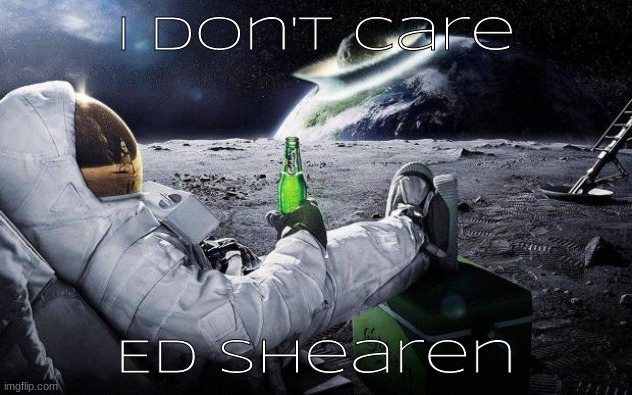 yep i dont care | I Don't Care; Ed Shearen | image tagged in yep i dont care | made w/ Imgflip meme maker