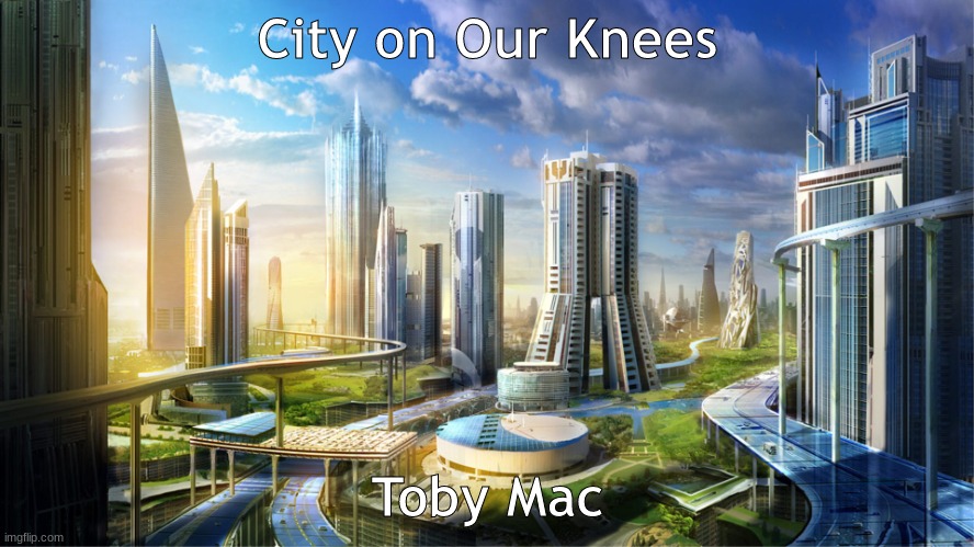 Futuristic city | City on Our Knees; Toby Mac | image tagged in futuristic city | made w/ Imgflip meme maker