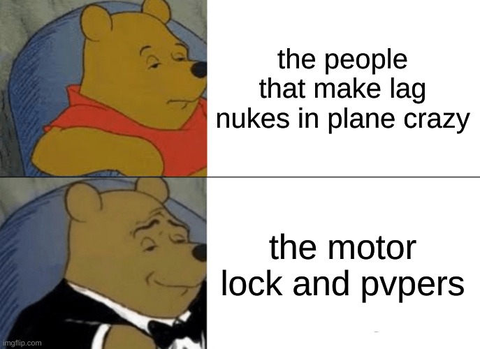 Plane crazy memes #2 | the people that make lag nukes in plane crazy; the motor lock and pvpers | image tagged in memes,tuxedo winnie the pooh | made w/ Imgflip meme maker