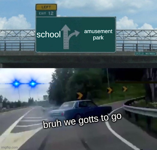 Left Exit 12 Off Ramp Meme | school; amusement park; bruh we gotts to go | image tagged in memes,left exit 12 off ramp | made w/ Imgflip meme maker