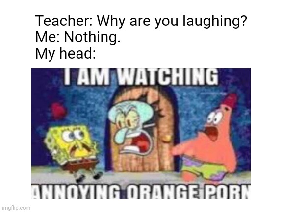 True story I was laughing in English class thinking about that exact same meme | Teacher: Why are you laughing?

Me: Nothing.

My head: | image tagged in why are you laughing | made w/ Imgflip meme maker