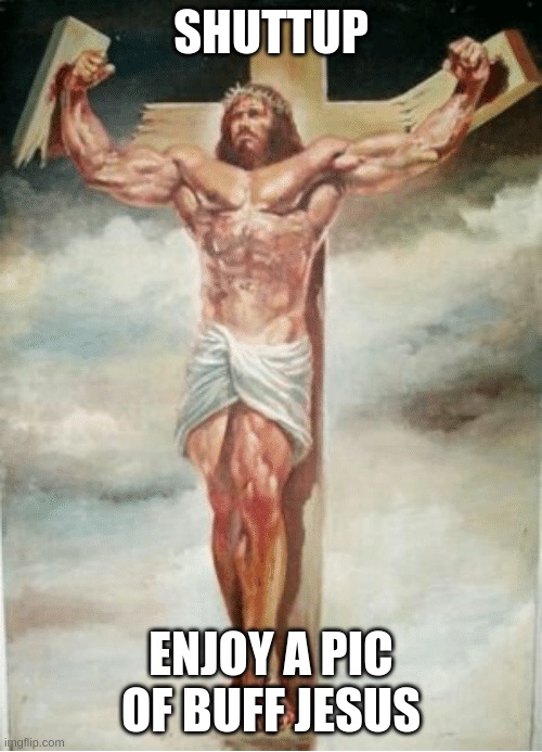 SHUTTUP; ENJOY A PIC OF BUFF JESUS | image tagged in jesus,jesus christ,gigachad | made w/ Imgflip meme maker