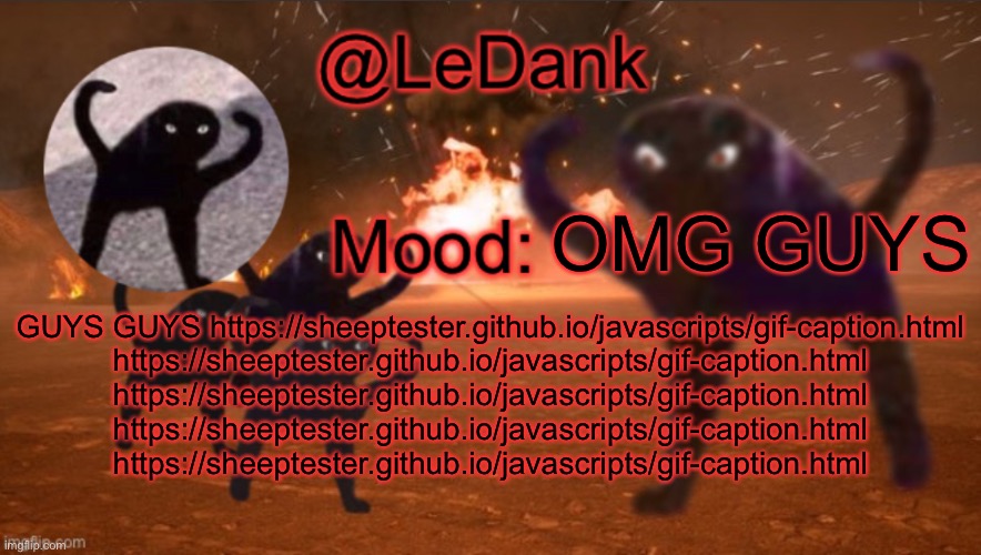 LeDank template | OMG GUYS; GUYS GUYS https://sheeptester.github.io/javascripts/gif-caption.html https://sheeptester.github.io/javascripts/gif-caption.html https://sheeptester.github.io/javascripts/gif-caption.html https://sheeptester.github.io/javascripts/gif-caption.html https://sheeptester.github.io/javascripts/gif-caption.html | image tagged in ledank template | made w/ Imgflip meme maker