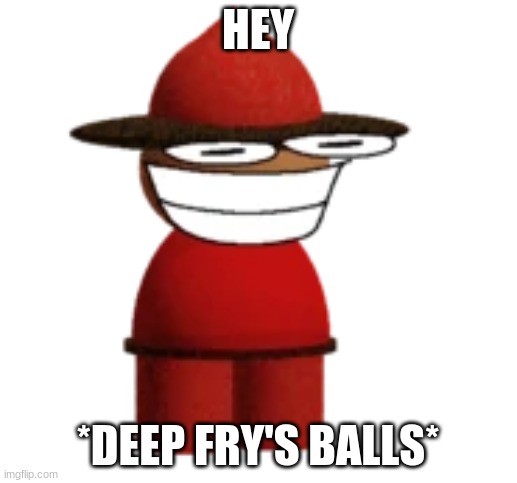 Expunged | HEY; *DEEP FRY'S BALLS* | image tagged in expunged | made w/ Imgflip meme maker