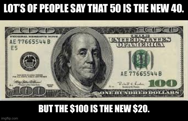 100 is the new 20 | LOT’S OF PEOPLE SAY THAT 50 IS THE NEW 40. BUT THE $100 IS THE NEW $20. | image tagged in inflation | made w/ Imgflip meme maker