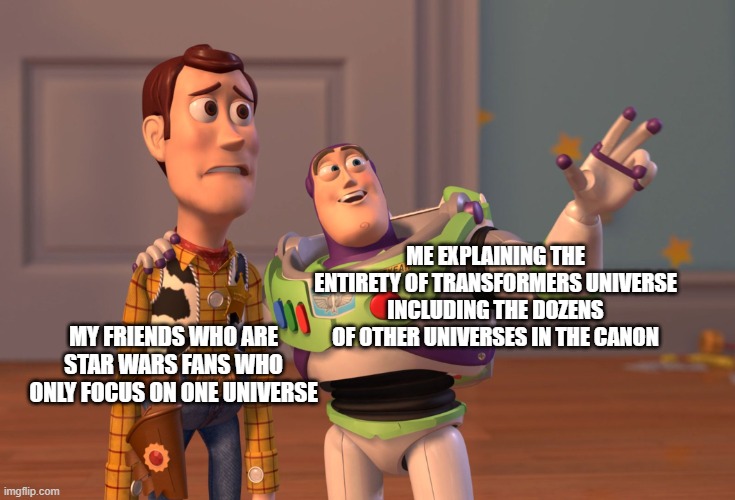 Star Wars Universe<Transformers Universes | ME EXPLAINING THE ENTIRETY OF TRANSFORMERS UNIVERSE INCLUDING THE DOZENS OF OTHER UNIVERSES IN THE CANON; MY FRIENDS WHO ARE STAR WARS FANS WHO ONLY FOCUS ON ONE UNIVERSE | image tagged in memes,x x everywhere,star wars,transformers | made w/ Imgflip meme maker