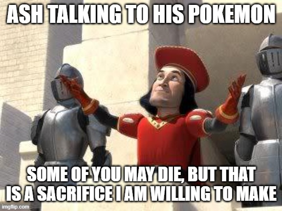 Ash to his Pokemon | ASH TALKING TO HIS POKEMON; SOME OF YOU MAY DIE, BUT THAT IS A SACRIFICE I AM WILLING TO MAKE | image tagged in some of you may die | made w/ Imgflip meme maker