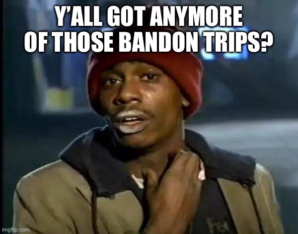 Y'all Got Any More Of That Meme | Y’ALL GOT ANYMORE OF THOSE BANDON TRIPS? | image tagged in memes,y'all got any more of that | made w/ Imgflip meme maker