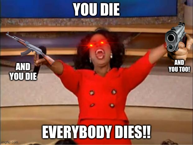 Oprah You Get A Meme | YOU DIE; AND YOU DIE; AND YOU TOO! EVERYBODY DIES!! | image tagged in memes,oprah you get a | made w/ Imgflip meme maker