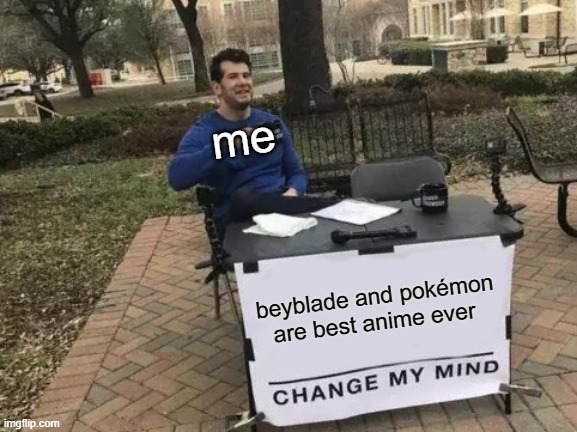 who agrees with me ? | me; beyblade and pokémon are best anime ever | image tagged in memes,change my mind,beybalde,anime,pokemon | made w/ Imgflip meme maker