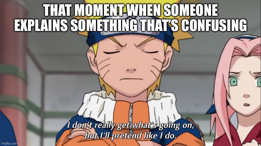 I don’t get what your saying but I’m just gonna roll with it | THAT MOMENT WHEN SOMEONE EXPLAINS SOMETHING THAT’S CONFUSING | image tagged in i don't really get what's going on but i'll pretend like i do,that moment when,memes,explanations,naruto,confusing | made w/ Imgflip meme maker