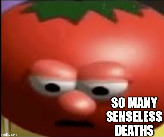 Sad tomato | SO MANY SENSELESS DEATHS | image tagged in sad tomato | made w/ Imgflip meme maker