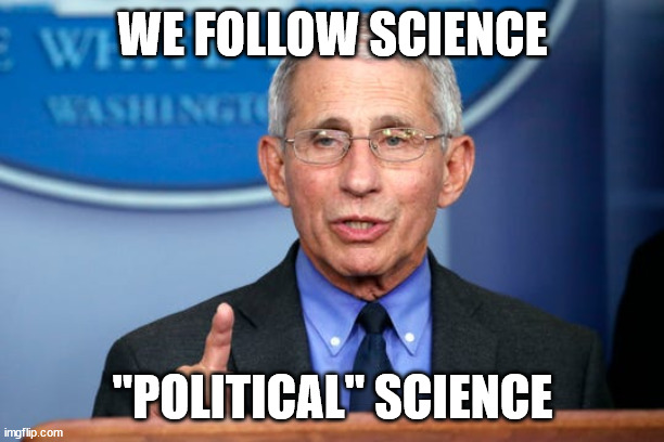 Dr. Fauci | WE FOLLOW SCIENCE "POLITICAL" SCIENCE | image tagged in dr fauci | made w/ Imgflip meme maker
