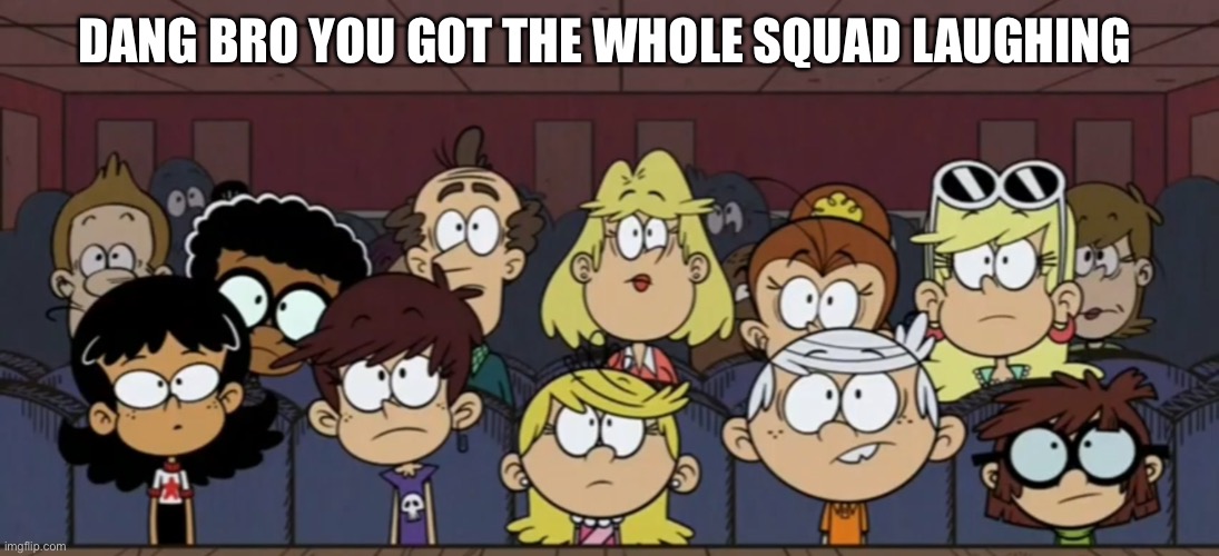 Loud house audience meme |  DANG BRO YOU GOT THE WHOLE SQUAD LAUGHING | image tagged in the loud house,nickelodeon,squad,not funny,shocked,unimpressed | made w/ Imgflip meme maker