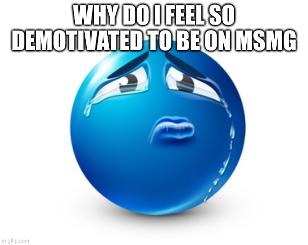 Sad blue guy | WHY DO I FEEL SO DEMOTIVATED TO BE ON MSMG | image tagged in sad blue guy | made w/ Imgflip meme maker