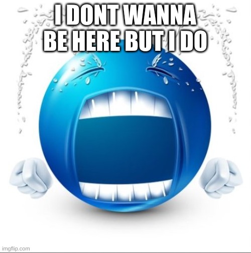 Crying Blue guy | I DONT WANNA BE HERE BUT I DO | image tagged in crying blue guy | made w/ Imgflip meme maker