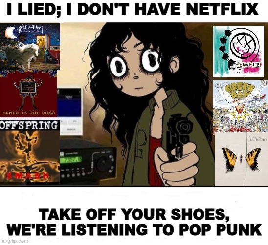 I lied I Don't have Netflix | I LIED; I DON'T HAVE NETFLIX; TAKE OFF YOUR SHOES, WE'RE LISTENING TO POP PUNK | image tagged in i lied i don't have netflix | made w/ Imgflip meme maker